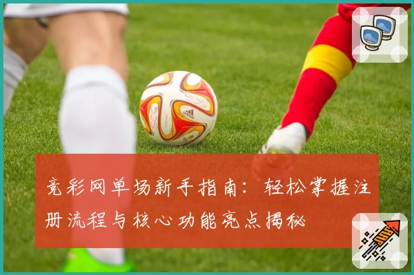 竞彩网单场新手指南：轻松掌握注册流程与核心功能亮点揭秘
