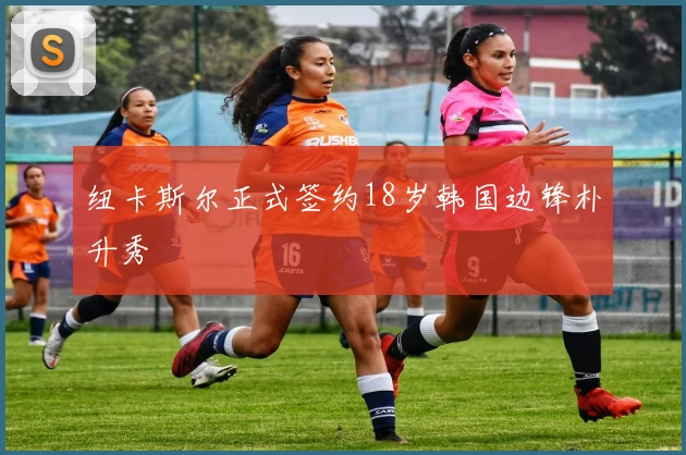 纽卡斯尔正式签约18岁韩国边锋朴升秀