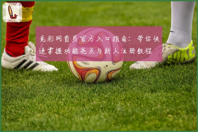 竟彩网首页官方入口指南：带你快速掌握功能亮点与新人注册教程