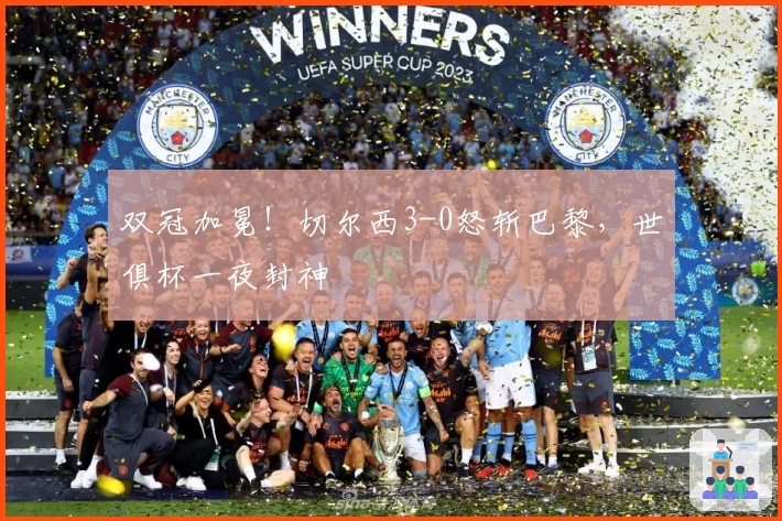 双冠加冕！切尔西3-0怒斩巴黎，世俱杯一夜封神