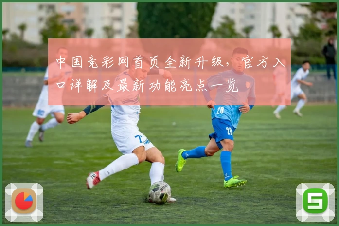中国竞彩网首页全新升级，官方入口详解及最新功能亮点一览