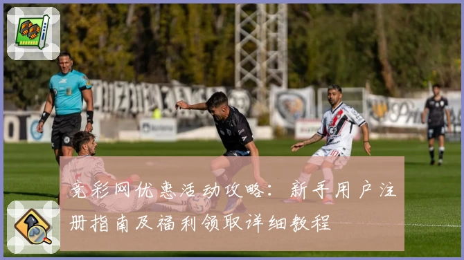 竞彩网优惠活动攻略：新手用户注册指南及福利领取详细教程