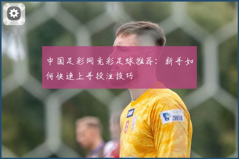 中国足彩网竞彩足球推荐：新手如何快速上手投注技巧
