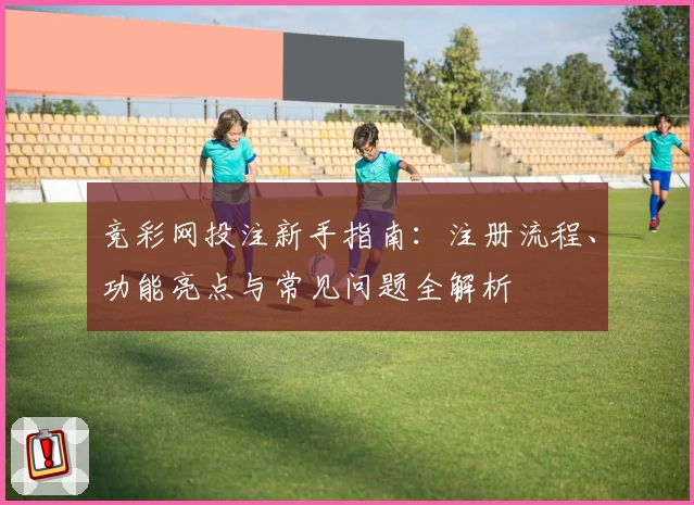 竞彩网投注新手指南：注册流程、功能亮点与常见问题全解析