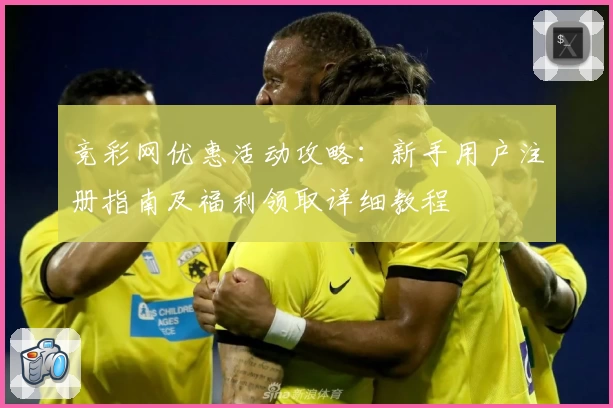 竞彩网优惠活动攻略：新手用户注册指南及福利领取详细教程
