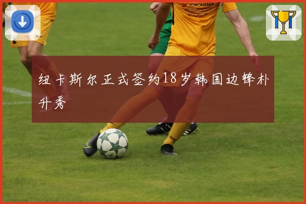 纽卡斯尔正式签约18岁韩国边锋朴升秀