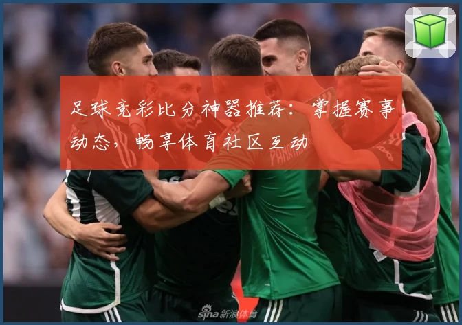 足球竞彩比分神器推荐：掌握赛事动态，畅享体育社区互动