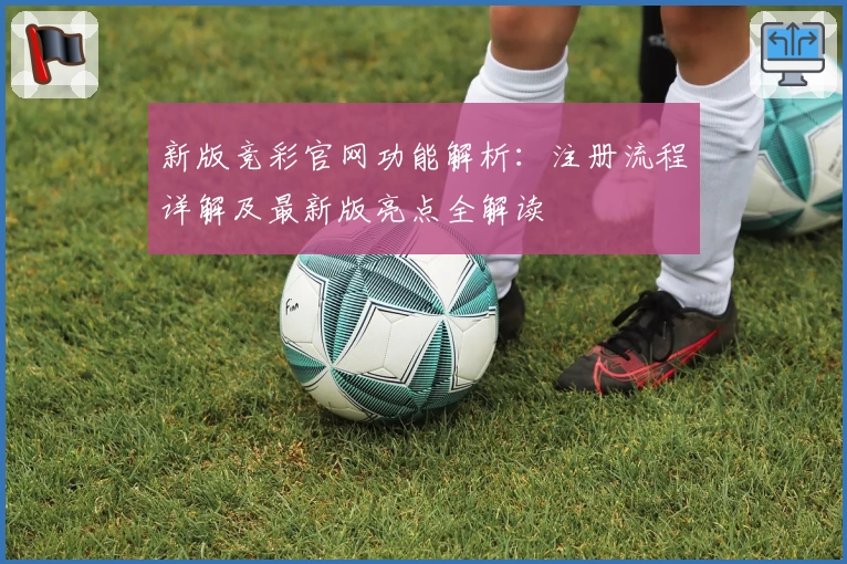 新版竞彩官网功能解析：注册流程详解及最新版亮点全解读