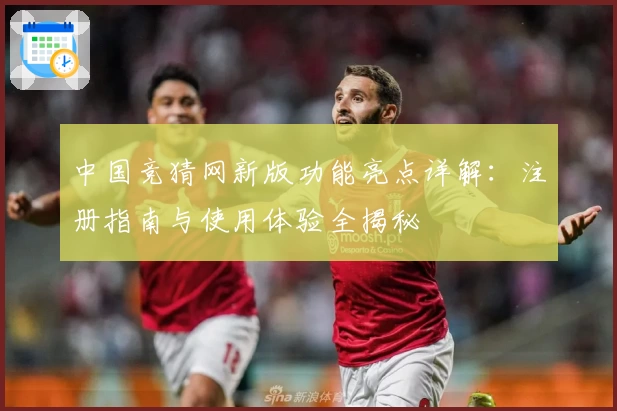 中国竞猜网新版功能亮点详解：注册指南与使用体验全揭秘