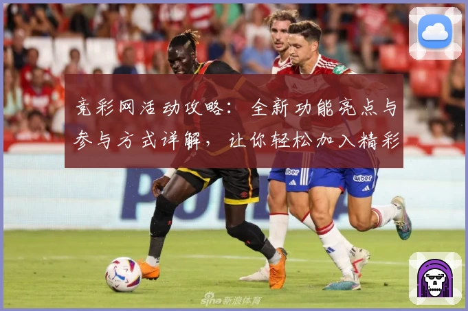 竞彩网活动攻略：全新功能亮点与参与方式详解，让你轻松加入精彩赛程互动