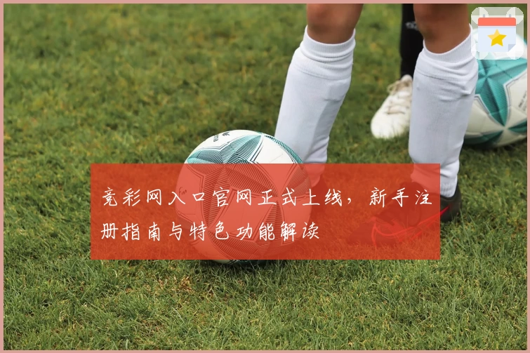 竞彩网入口官网正式上线，新手注册指南与特色功能解读