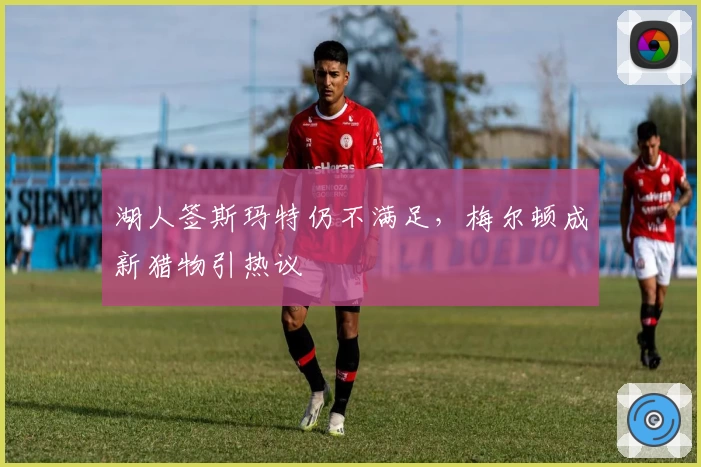 湖人签斯玛特仍不满足,梅尔顿成新猎物引热议