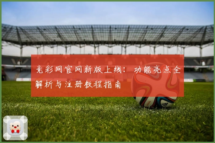 竞彩网官网新版上线：功能亮点全解析与注册教程指南