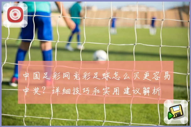 中国足彩网竞彩足球怎么买更容易中奖？详细技巧和实用建议解析