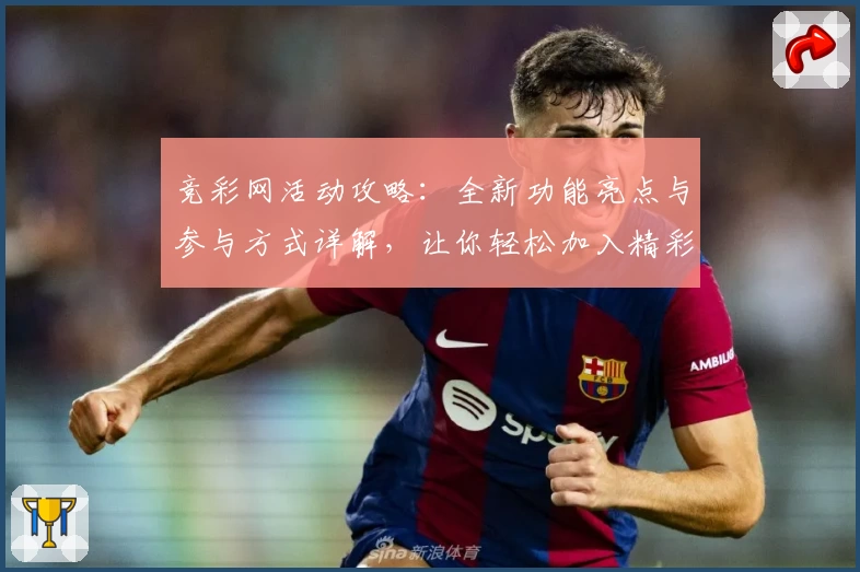 竞彩网活动攻略：全新功能亮点与参与方式详解，让你轻松加入精彩赛程互动