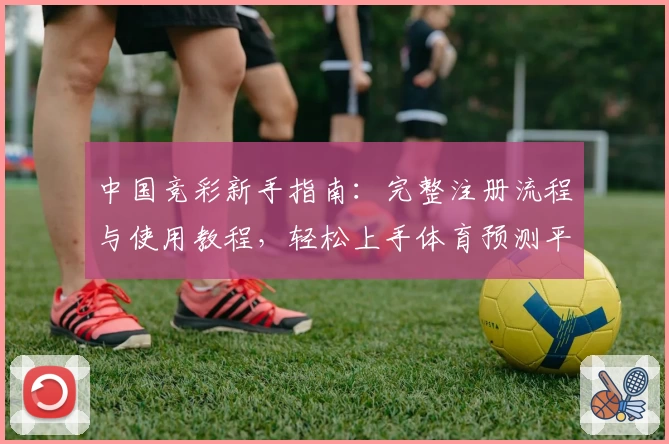 中国竞彩新手指南：完整注册流程与使用教程，轻松上手体育预测平台