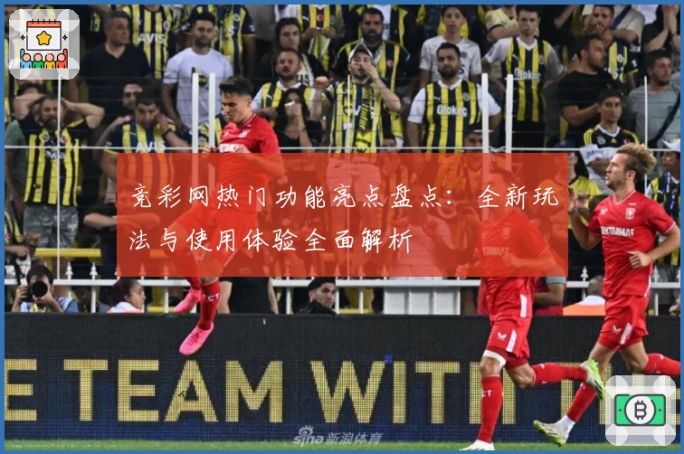 竞彩网热门功能亮点盘点：全新玩法与使用体验全面解析