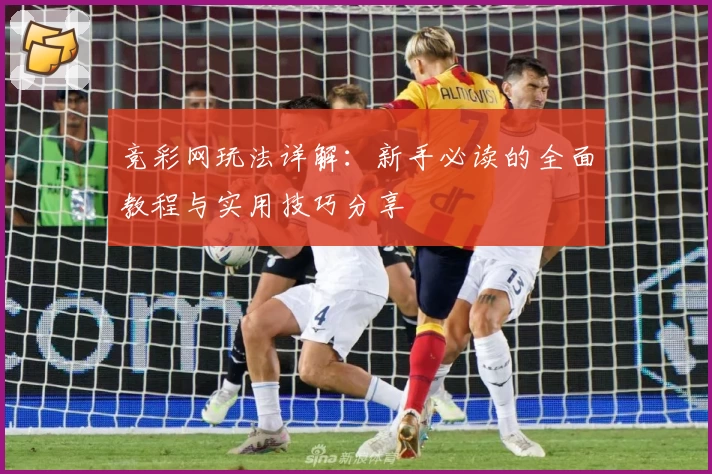 竞彩网玩法详解：新手必读的全面教程与实用技巧分享