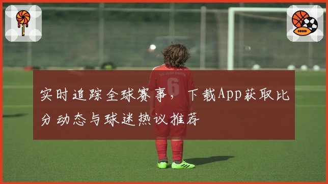 实时追踪全球赛事，下载App获取比分动态与球迷热议推荐