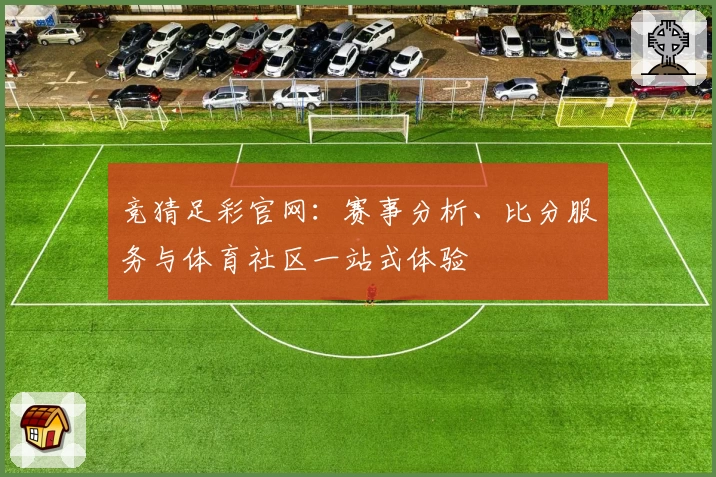 竞猜足彩官网：赛事分析、比分服务与体育社区一站式体验
