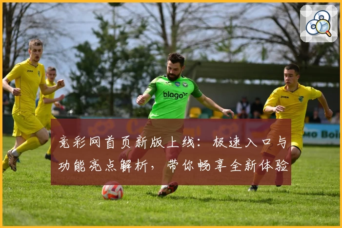 竞彩网首页新版上线：极速入口与功能亮点解析，带你畅享全新体验