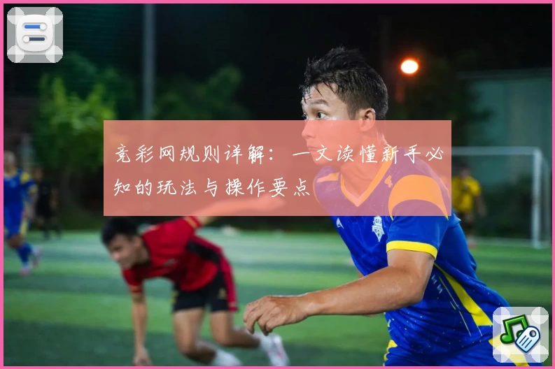 竞彩网规则详解：一文读懂新手必知的玩法与操作要点