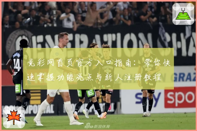 竟彩网首页官方入口指南：带你快速掌握功能亮点与新人注册教程