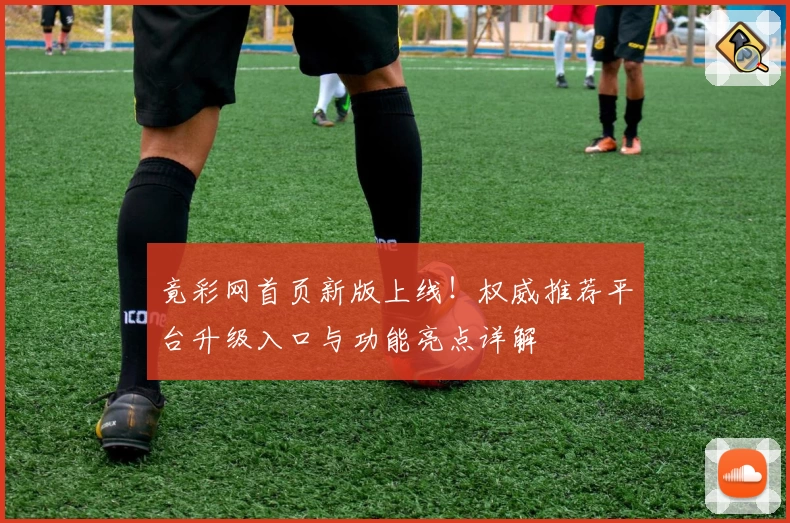竟彩网首页新版上线！权威推荐平台升级入口与功能亮点详解