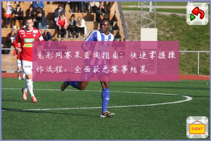 竞彩网赛果查询指南：快速掌握操作流程，全面获悉赛事结果