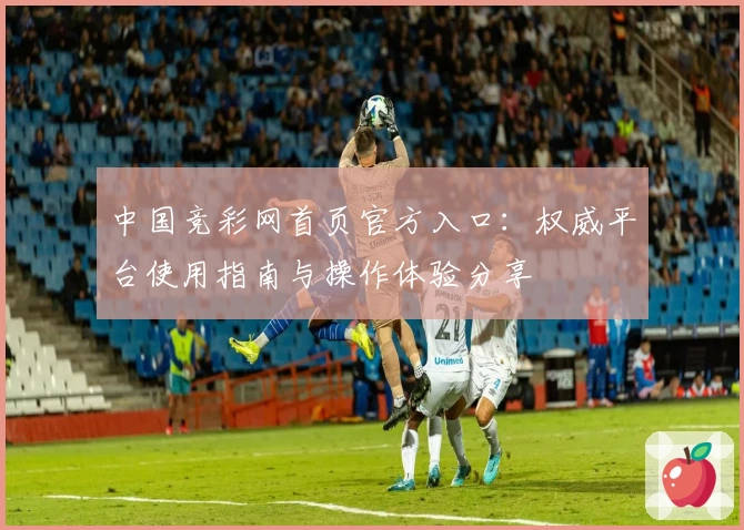 中国竞彩网首页官方入口：权威平台使用指南与操作体验分享