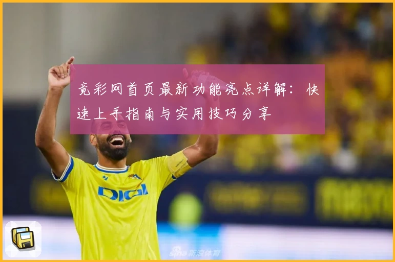 竟彩网首页最新功能亮点详解：快速上手指南与实用技巧分享